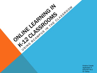 Online Learning in K-12 Classrooms Using Rcampus in the Classroom Kristina Casale Application 4 EDUC6715I-2 Dr. Derby 
