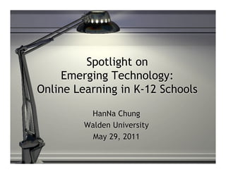 Spotlight on
     Emerging Technology:
Online Learning in K-12 Schools

          HanNa Chung
         Walden University
           May 29, 2011
 
