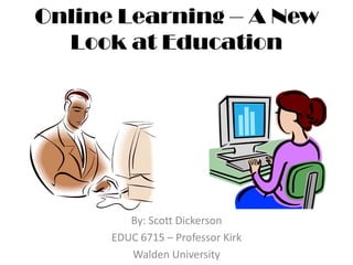 Online Learning – A New Look at Education By: Scott Dickerson EDUC 6715 – Professor Kirk Walden University 