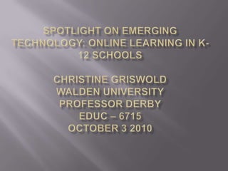 Spotlight on Emerging Technology: Online Learning in K-12 SchoolsChristine GriswoldWalden UniversityProfessor DerbyEDUC – 6715October 3 2010 