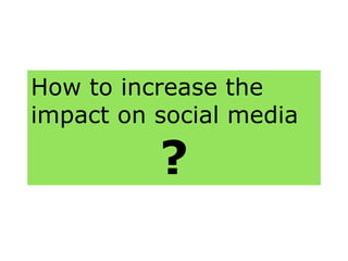 How to increase the
impact on social media
?
 