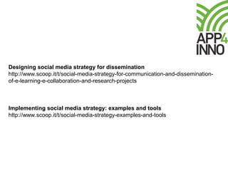 Designing social media strategy for dissemination
http://www.scoop.it/t/social-media-strategy-for-communication-and-dissemination-
of-e-learning-e-collaboration-and-research-projects
Implementing social media strategy: examples and tools
http://www.scoop.it/t/social-media-strategy-examples-and-tools
 