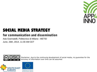 SOCIAL MEDIA STRATEGY
for communication and dissemination
Ada Giannatelli, Politecnico di Milano - METID
June, 26th, 2014, 11:30 AM CET
Disclaimer: due to the continuing development of social media, no guarantee for the
accuracy of information over time can be assumed
 