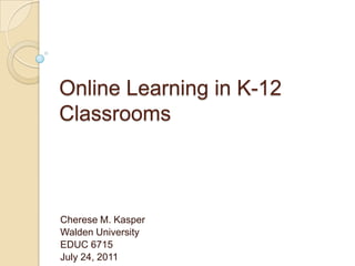 Online Learning in K-12 Classrooms Cherese M. Kasper Walden University EDUC 6715 July 24, 2011 