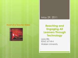 Reaching and Engaging All Learners Through Technology Lesia Ellis EDUC 6714I-4 Walden University May 29, 2011 Heart of a Teacher Video 