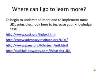 The Center for Applied Special Technology (CAST)  is the foundation for UDL. This center offers ideas, tools, and support to educators, parents, students, and others who aim to help learners.Dr. David Rose,  one of the co-founders offers a great Webinar here:http://teacher.scholastic.com/products/ReadAbout/research/webinars_rose.htmThese tools listed below offer avenues for educators to utilize the CAST philosophy.UDL Book Builder: Build your own digital books with rich learning supports – This tool could be so useful to English as second language learners!UDL Lesson Builder: Craft lessons that reach and engage all learners This tool could be used for all learners, from accelerated to lower level learners to have individualized lessons available for  them!UDL Editions By CAST: Read classic texts from world literature in highly supported digital environments Ensure that all learners can participate in literacy based learning!CAST Strategy Tutor: Develop and manage Web-based lessons and projects 