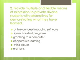 2. Provide multiple and flexible means
of expression to provide diverse
students with alternatives for
demonstrating what they have
learned.
 online concept mapping software
 speech-to-text programs
 graphing to a computer
 cooperative learning
 think alouds
 oral tests.
 