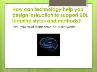 How can technology help you
design instruction to support UDL
learning styles and methods?
First, you must learn how the brain works…
 