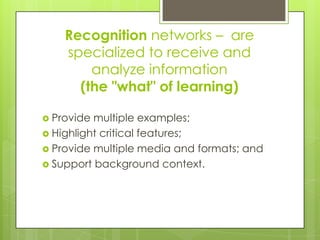 Recognition networks – are
    specialized to receive and
        analyze information
      (the "what" of learning)

 Provide multiple examples;
 Highlight critical features;
 Provide multiple media and formats; and
 Support background context.
 