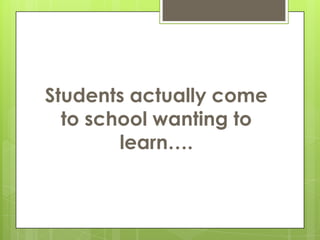 Students actually come
  to school wanting to
        learn….
 