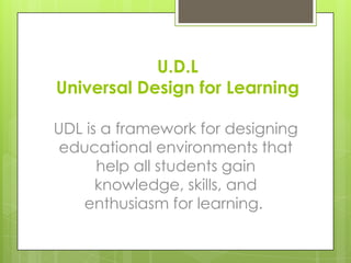 U.D.L
Universal Design for Learning

UDL is a framework for designing
 educational environments that
      help all students gain
      knowledge, skills, and
   enthusiasm for learning.
 