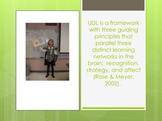 UDL is a framework
 with three guiding
    principles that
    parallel three
   distinct learning
   networks in the
 brain: recognition,
strategy, and affect
   (Rose & Meyer,
         2002).
 