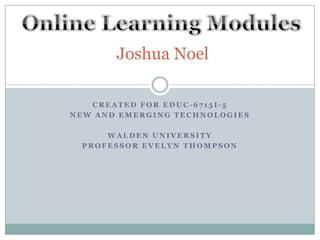 Created for EDUC-6715I-5  New and Emerging Technologies  Walden University Professor Evelyn Thompson Online Learning Modules Joshua Noel 