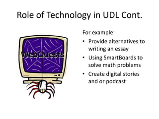 Role of Technology in UDL Cont.For example: Provide alternatives to writing an essayUsing SmartBoards to solve math problemsCreate digital stories and or podcast