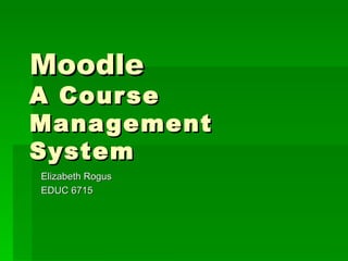 Moodle  A Course Management System Elizabeth Rogus EDUC 6715 
