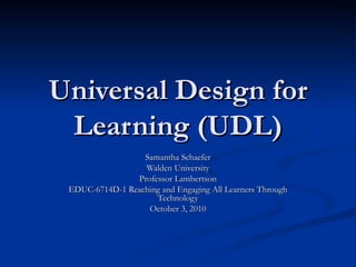 Universal Design for Learning (UDL) Samantha Schaefer Walden University Professor Lambertson EDUC-6714D-1 Reaching and Engaging All Learners Through Technology October 3, 2010 