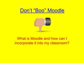 Don’t “Boo” Moodle What is Moodle and how can I incorporate it into my classroom?  