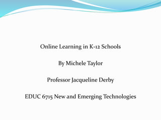 Online Learning in K-12 Schools
By Michele Taylor
Professor Jacqueline Derby
EDUC 6715 New and Emerging Technologies
 