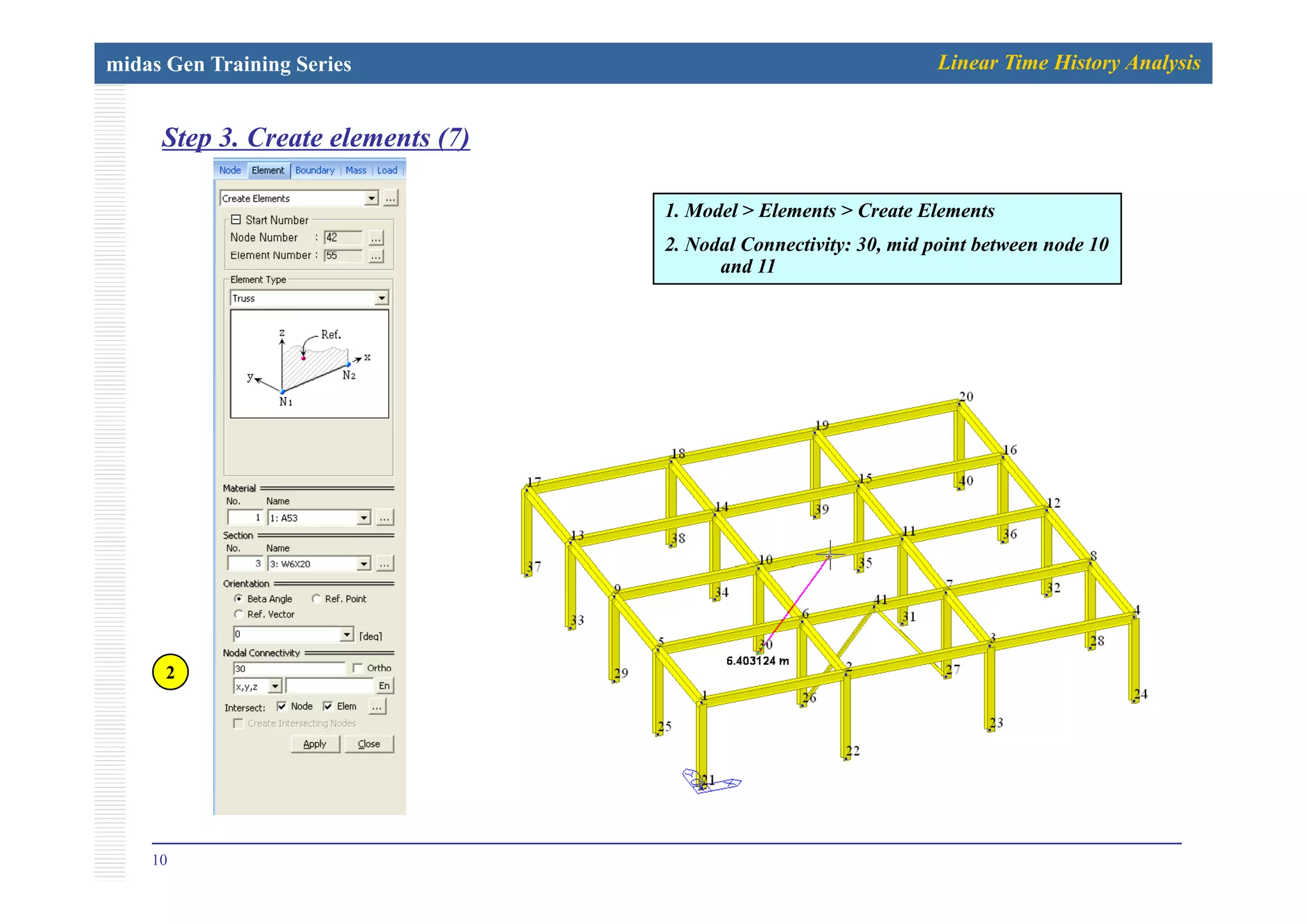 midas Gen Training Series Linear Time History Analysis
Step 3. Create elements (7)p ( )
1. Model > Elements > Create Elements
2. Nodal Connectivity: 30, mid point between node 10y , p
and 11
22
10
 