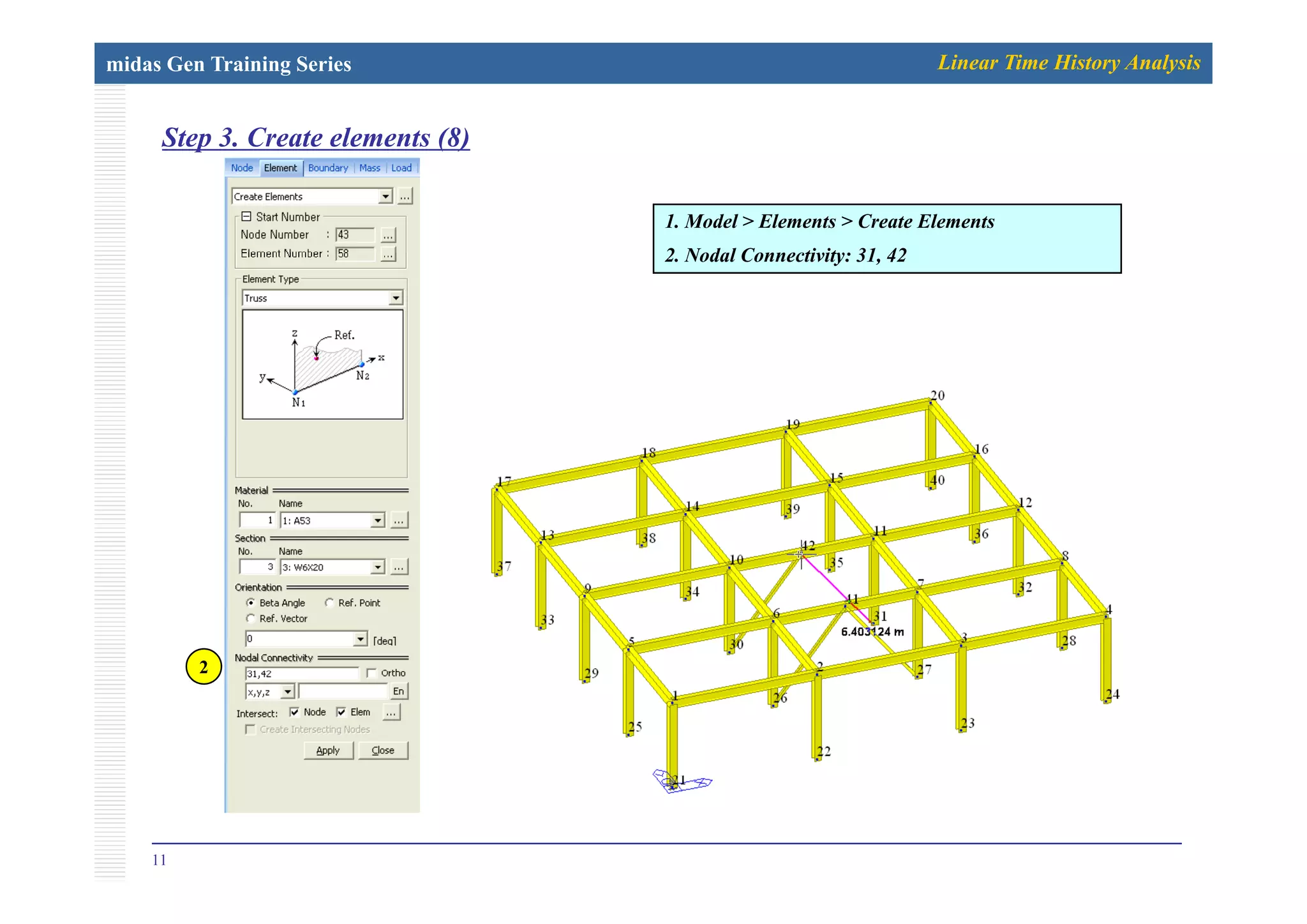 midas Gen Training Series Linear Time History Analysis
Step 3. Create elements (8)p ( )
1. Model > Elements > Create Elements
2 N d l C ti it 31 422. Nodal Connectivity: 31, 42
22
11
 