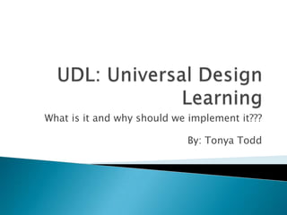 UDL: Universal Design Learning What is it and why should we implement it??? By: Tonya Todd 
