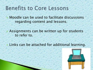    Moodle can be used to facilitate discussions
      regarding content and lessons.

   Assignments can be written up for students
       to refer to.

   Links can be attached for additional learning.
 