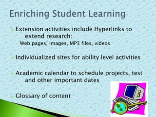    Extension activities include Hyperlinks to
       extend research:
    ◦ Web pages, images, MP3 files, videos

   Individualized sites for ability level activities

   Academic calendar to schedule projects, test
       and other important dates

   Glossary of content
 