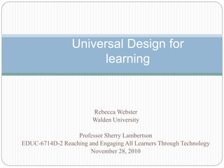Rebecca Webster
Walden University
Professor Sherry Lambertson
EDUC-6714D-2 Reaching and Engaging All Learners Through Technology
November 28, 2010
Universal Design for
learning
 