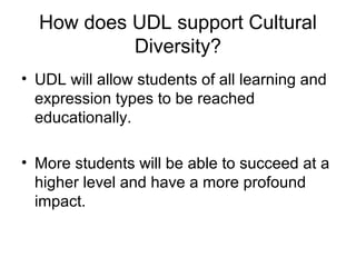 How does UDL support Cultural
Diversity?
• UDL will allow students of all learning and
expression types to be reached
educationally.
• More students will be able to succeed at a
higher level and have a more profound
impact.
 