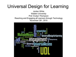 Universal Design for Learning
Jordan White
Walden University
Prof. Evelyn Thompson
Reaching and Engaging all Learners through Technology
November 28th
, 2010
 