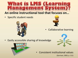 An online instructional tool that focuses on…
• Specific student needs



                                   • Collaborative learning


• Easily accessible sharing of knowledge



                           • Consistent institutional values
                                             (Garrison, 2003, p. 111)
 