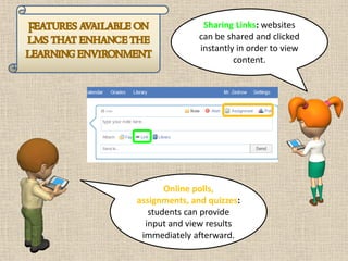 Sharing Links: websites
               can be shared and clicked
               instantly in order to view
                        content.




       Online polls,
assignments, and quizzes:
   students can provide
  input and view results
 immediately afterward.
 