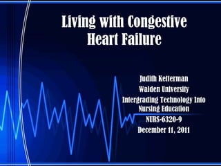 Living with Congestive
     Heart Failure

                Judith Ketterman
                Walden University
          Intergrading Technology Into
                Nursing Education
                  NURS-6320-9
                December 11, 2011
 