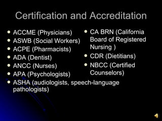 Certification and Accreditation ACCME (Physicians) ASWB (Social Workers) ACPE (Pharmacists)  ADA (Dentist) ANCC (Nurses) APA (Psychologists) ASHA (audiologists, speech-language pathologists) CA BRN (California Board of Registered Nursing ) CDR (Dietitians)  NBCC (Certified Counselors)  