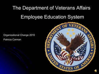 The Department of Veterans Affairs Employee Education System Organizational Change 2010 Patricia Carman 