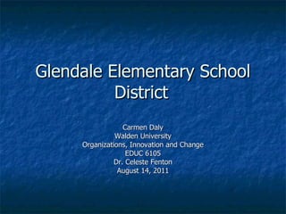 Glendale Elementary School District Carmen Daly Walden University Organizations, Innovation and Change EDUC 6105 Dr. Celeste Fenton August 14, 2011 