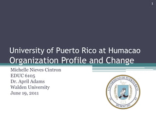 University of Puerto Rico at HumacaoOrganization Profile and Change Michelle Nieves Cintron EDUC 6105 Dr. April Adams Walden University June 19, 2011 1 