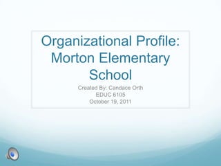 Organizational Profile:
 Morton Elementary
       School
      Created By: Candace Orth
            EDUC 6105
          October 19, 2011
 