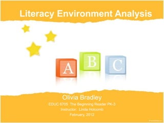 Literacy Environment Analysis




             Olivia Bradley
      EDUC 6705 The Beginning Reader PK-3
           Instructor: Linda Holcomb
                 February, 2012
 