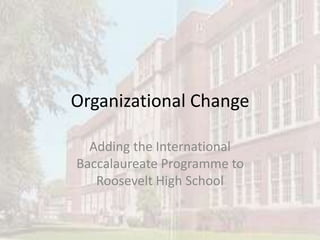 Organizational Change
Adding the International
Baccalaureate Programme to
Roosevelt High School
 