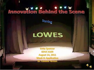 Innovation Behind the Scene Starring LOWES Evita Spencer EDUC 6105 August 14, 2011 Week 6: Application Dr. Celeste Fenton 