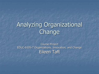 Analyzing Organizational Change  Course ProjectEDUC-6105-7 Organizations, Innovation, and ChangeEileen Taft 
