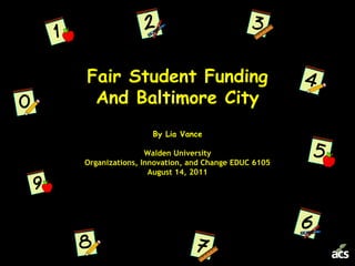 Fair Student FundingAnd Baltimore CityBy Lia VanceWalden UniversityOrganizations, Innovation, and Change EDUC 6105August 14, 2011 