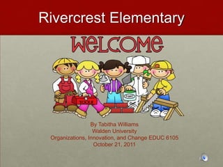 Rivercrest Elementary




                 By Tabitha Williams
                  Walden University
 Organizations, Innovation, and Change EDUC 6105
                  October 21, 2011
 
