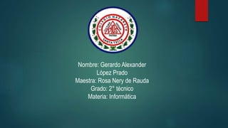 Nombre: Gerardo Alexander
López Prado
Maestra: Rosa Nery de Rauda
Grado: 2° técnico
Materia: Informática
 