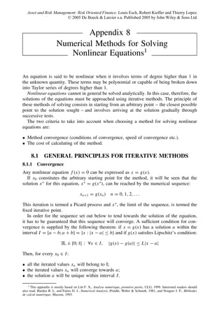 Appendix 8
Numerical Methods for Solving
Nonlinear Equations1
An equation is said to be nonlinear when it involves terms of degree higher than 1 in
the unknown quantity. These terms may be polynomial or capable of being broken down
into Taylor series of degrees higher than 1.
Nonlinear equations cannot in general be solved analytically. In this case, therefore, the
solutions of the equations must be approached using iterative methods. The principle of
these methods of solving consists in starting from an arbitrary point – the closest possible
point to the solution sought – and involves arriving at the solution gradually through
successive tests.
The two criteria to take into account when choosing a method for solving nonlinear
equations are:
• Method convergence (conditions of convergence, speed of convergence etc.).
• The cost of calculating of the method.
8.1 GENERAL PRINCIPLES FOR ITERATIVE METHODS
8.1.1 Convergence
Any nonlinear equation f (x) = 0 can be expressed as x = g(x).
If x0 constitutes the arbitrary starting point for the method, it will be seen that the
solution x∗
for this equation, x∗
= g(x∗
), can be reached by the numerical sequence:
xn+1 = g(xn) n = 0, 1, 2, . . .
This iteration is termed a Picard process and x∗
, the limit of the sequence, is termed the
ﬁxed iterative point.
In order for the sequence set out below to tend towards the solution of the equation,
it has to be guaranteed that this sequence will converge. A sufﬁcient condition for con-
vergence is supplied by the following theorem: if x = g(x) has a solution a within the
interval I = [a − b; a + b] = {x : |x − a| ≤ b} and if g(x) satisﬁes Lipschitz’s condition:
∃L ∈ [0; 1[ : ∀x ∈ I, |g(x) − g(a)| ≤ L|x − a|
Then, for every x0 ∈ I:
• all the iterated values xn will belong to I;
• the iterated values xn will converge towards a;
• the solution a will be unique within interval I.
1
This appendix is mostly based on Litt F. X., Analyse num´erique, premi`ere partie, ULG, 1999. Interested readers should
also read: Burden R. L. and Faires D. J., Numerical Analysis, Prindle, Weber & Schmidt, 1981; and Nougier J. P., M´ethodes
de calcul num´erique, Masson, 1993.
' * # $ # 4 )) ! . 6
" & $ ! $ !  ओ
 