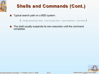 Shells and Commands (Cont.) Typical search path on a BSD system: (  ./home/prof/avi/bin /usr/local/bin /usr/ucb/bin /usr/bin  ) The shell usually suspends its own execution until the command completes 