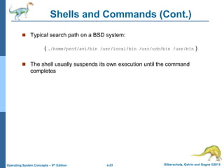 a.23 Silberschatz, Galvin and Gagne ©2013
Operating System Concepts – 9th Edition
Shells and Commands (Cont.)
 Typical search path on a BSD system:
( ./home/prof/avi/bin /usr/local/bin /usr/ucb/bin /usr/bin )
 The shell usually suspends its own execution until the command
completes
 