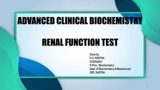 ADVANCED CLINICAL BIOCHEMISTRY
RENAL FUNCTION TEST
Done by
P.S. YOGITHA
223056014
II M.Sc., Biochemistry
Dept. of Biochemistry & Biosciences
SRC, SASTRA
15-11-2022 1
 