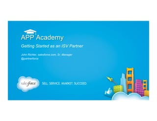 APP Academy
Getting Started as an ISV Partner
John Richter, salesforce.com, Sr. Manager
@partnerforce

 